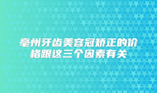 亳州牙齿美容冠矫正的价格跟这三个因素有关