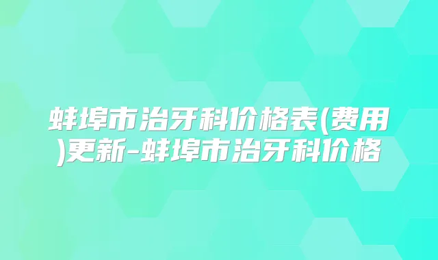 蚌埠市治牙科价格表(费用)更新-蚌埠市治牙科价格