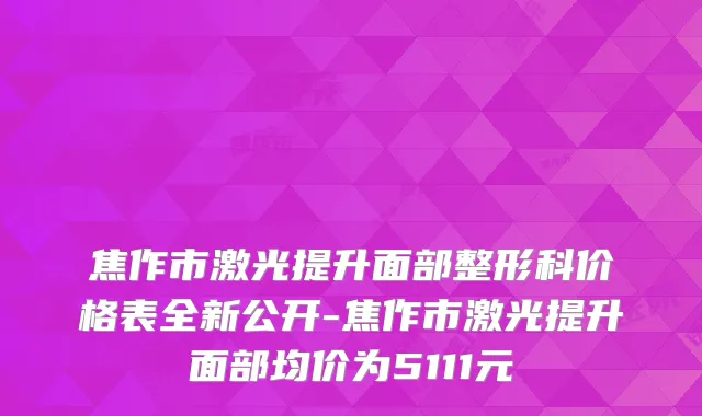 焦作市激光提升面部整形科价格表全新公开-焦作市激光提升面部均价为5111元