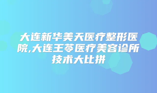 大连新华美天医疗整形医院,大连王苓医疗美容诊所技术大比拼