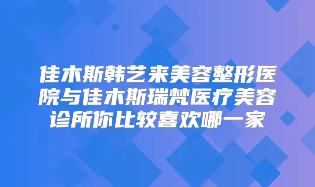 佳木斯韩艺来美容整形医院与佳木斯瑞梵医疗美容诊所你比较喜欢哪一家