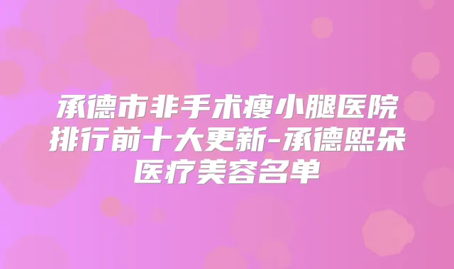 承德市非手术瘦小腿医院排行前十大更新-承德熙朵医疗美容名单