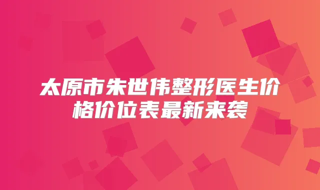 太原市朱世伟整形医生价格价位表新来袭