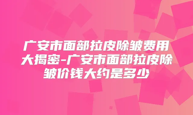 广安市面部拉皮除皱费用大揭密-广安市面部拉皮除皱价钱大约是多少