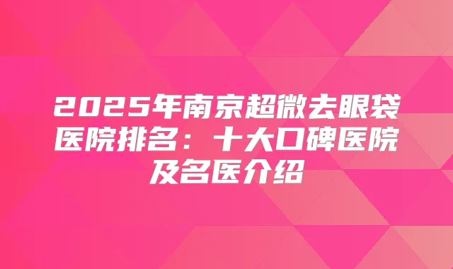 2025年南京超微去眼袋医院排名：十大口碑医院及名医介绍