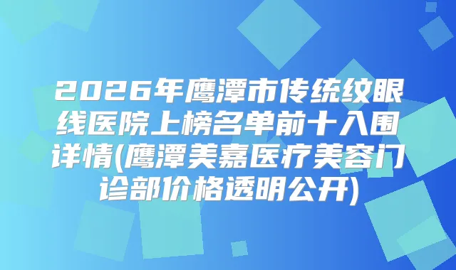 2026年鹰潭市传统纹眼线医院上榜名单前十入围详情(鹰潭美嘉医疗美容门诊部价格透明公开)