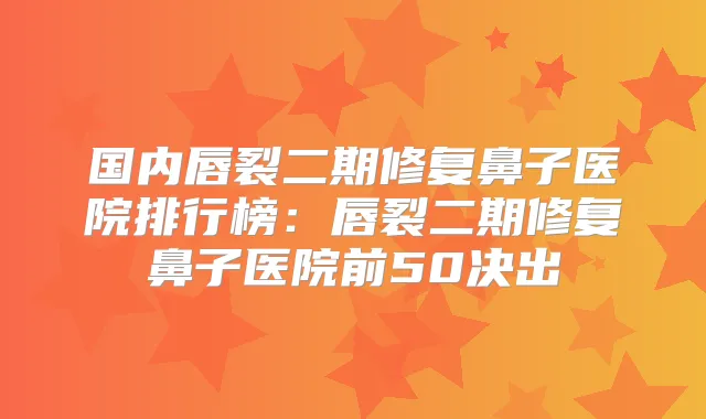 国内唇裂二期修复鼻子医院排行榜:唇裂二期修复鼻子医院前50决出