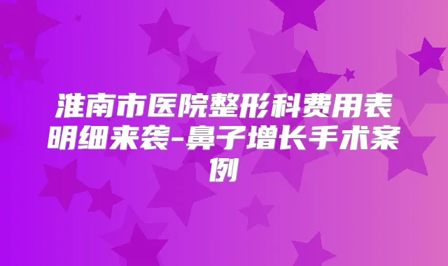 淮南市医院整形科费用表明细来袭-鼻子增长手术案例