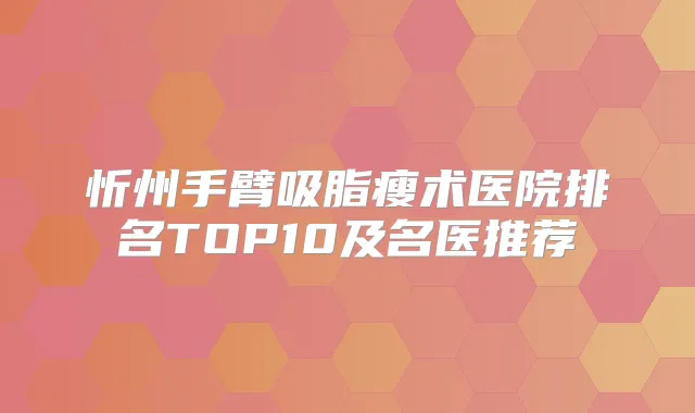忻州手臂吸脂瘦术医院排名TOP10及名医推荐
