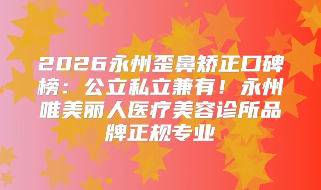 2026永州歪鼻矫正口碑榜：公立私立兼有！永州唯美丽人医疗美容诊所品牌正规专业