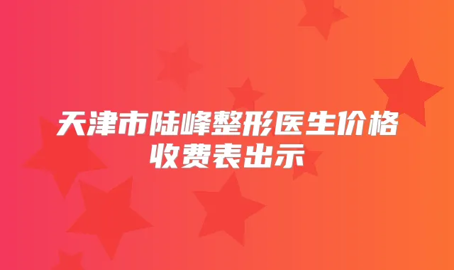 天津市陆峰整形医生价格收费表出示