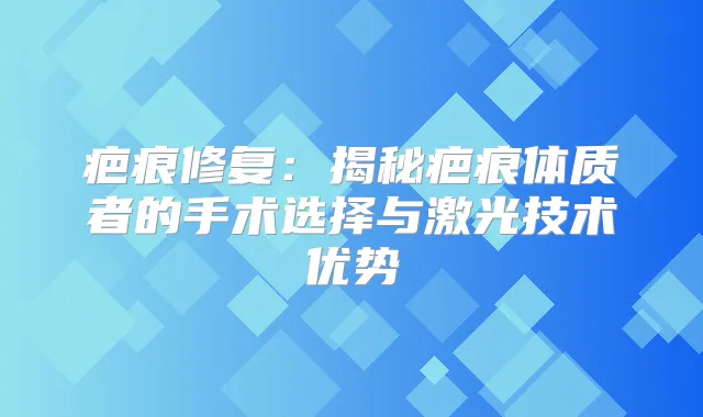 疤痕修复：揭秘疤痕体质者的手术选择与激光技术优势