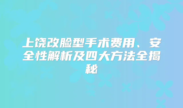 上饶改脸型手术费用、安全性解析及四大方法全揭秘