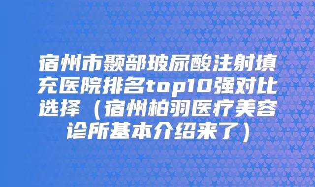 宿州市颞部玻尿酸注射填充医院排名top10强对比选择（宿州柏羽医疗美容诊所基本介绍来了）