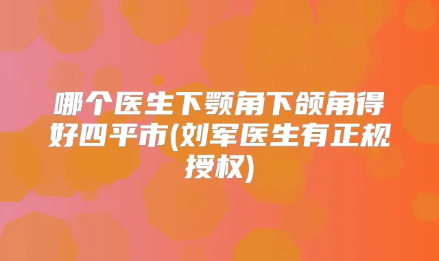 哪个医生下颚角下颌角得好四平市(刘军医生有正规授权)