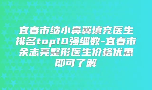 宜春市缩小鼻翼填充医生排名top10强细数-宜春市余志亮整形医生价格优惠即可了解