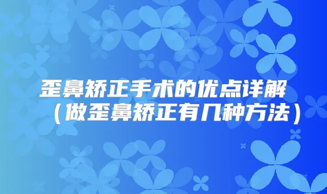 歪鼻矫正手术的优点详解(做歪鼻矫正有几种方法)