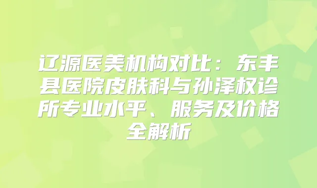 辽源医美机构对比:东丰县医院皮肤科与孙泽权诊所专业水平、服务及价格全解析