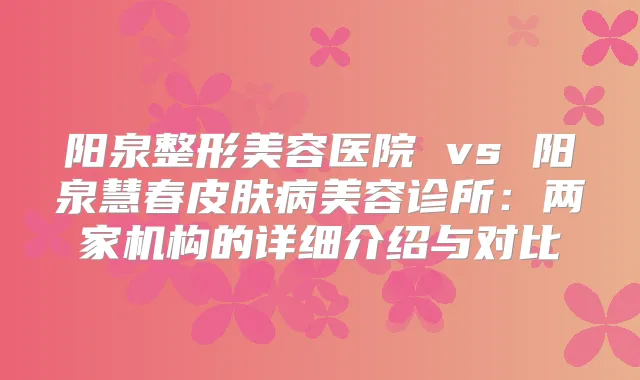阳泉整形美容医院 vs 阳泉慧春皮肤病美容诊所：两家机构的详细介绍与对比