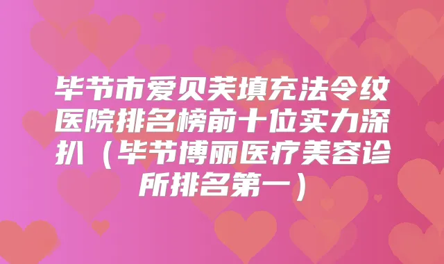 毕节市爱贝芙填充法令纹医院排名榜前十位实力深扒（毕节博丽医疗美容诊所）