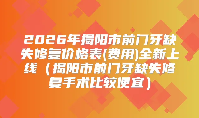 2026年揭阳市前门牙缺失修复价格表(费用)全新上线（揭阳市前门牙缺失修复手术比较便宜）