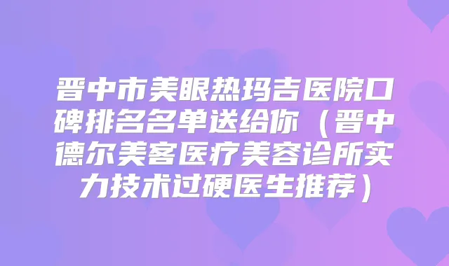 晋中市美眼热玛吉医院口碑排名名单送给你（晋中德尔美客医疗美容诊所实力技术过硬医生推荐）