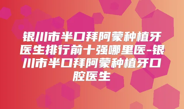 银川市半口拜阿蒙种植牙医生排行前十强哪里医-银川市半口拜阿蒙种植牙口腔医生