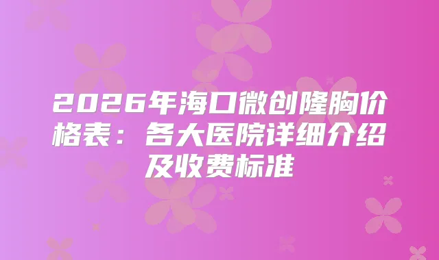 2026年海口微创隆胸价格表：各大医院详细介绍及收费标准