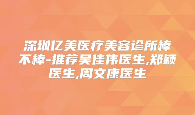 深圳亿美医疗美容诊所棒不棒-推荐吴佳伟医生,郑颖医生,周文康医生