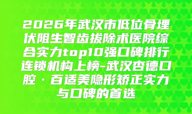 2026年武汉市低位骨埋伏阻生智齿拔除术医院综合实力top10强口碑排行连锁机构上榜-武汉杏德口腔·百适美隐形矫正实力与口碑的首选