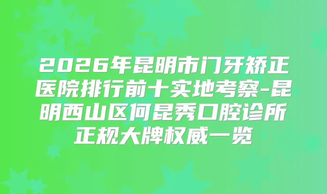 2026年昆明市门牙矫正医院排行前十实地考察-昆明西山区何昆秀口腔诊所正规大牌一览