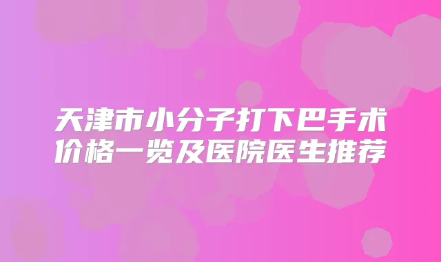 天津市小分子打下巴手术价格一览及医院医生推荐
