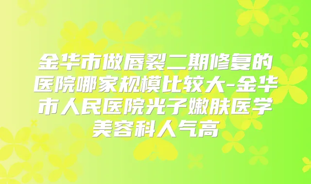 金华市做唇裂二期修复的医院哪家规模比较大-金华市人民医院光子嫩肤医学美容科人气高