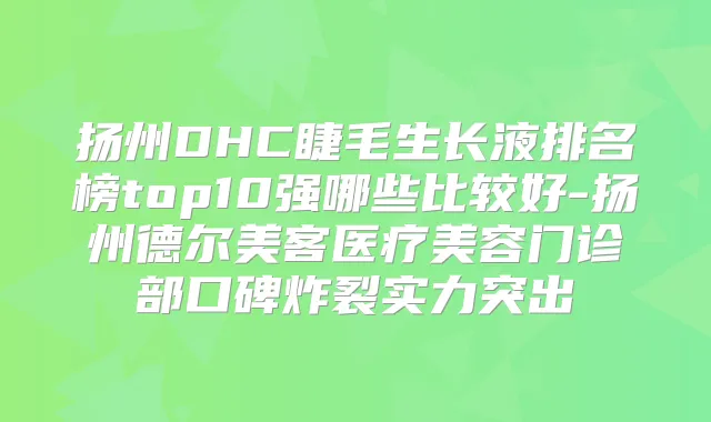 扬州DHC睫毛生长液排名榜top10强哪些比较好-扬州德尔美客医疗美容门诊部口碑炸裂实力突出