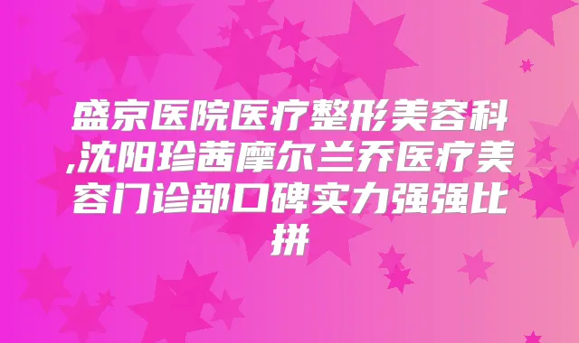盛京医院医疗整形美容科,沈阳珍茜摩尔兰乔医疗美容门诊部口碑实力强强比拼