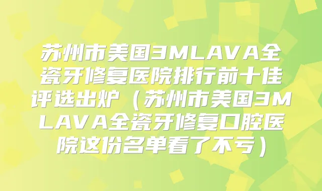 苏州市美国3MLAVA全瓷牙修复医院排行前十佳评选出炉（苏州市美国3MLAVA全瓷牙修复口腔医院这份名单看了不亏）
