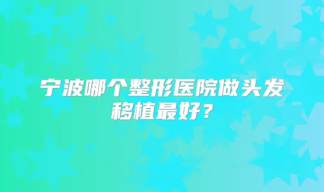 宁波哪个整形医院做头发移植好？
