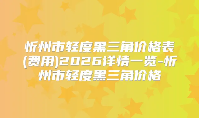 忻州市轻度黑三角价格表(费用)2026详情一览-忻州市轻度黑三角价格