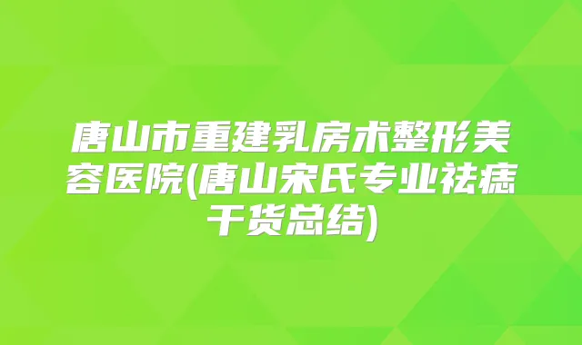 唐山市重建乳房术整形美容医院(唐山宋氏专业祛痣干货总结)