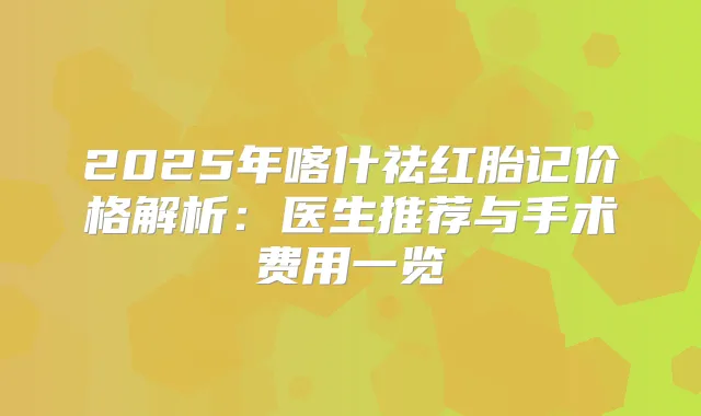 2025年喀什祛红胎记价格解析：医生推荐与手术费用一览
