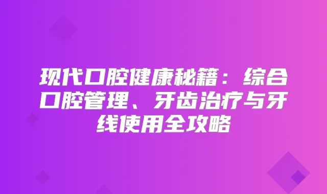 现代口腔健康秘籍：综合口腔管理、牙齿与牙线使用全攻略