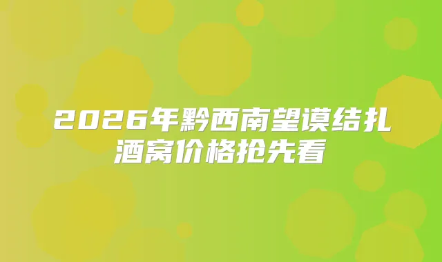 2026年黔西南望谟结扎酒窝价格抢先看