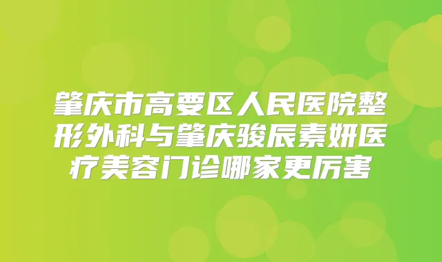 肇庆市高要区人民医院整形外科与肇庆骏辰素妍医疗美容门诊哪家更厉害