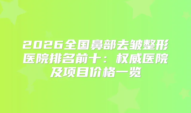 2026全国鼻部去皱整形医院排名前十:医院及项目价格一览