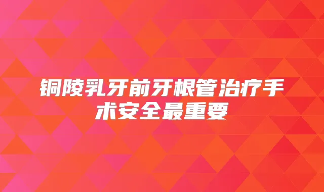 铜陵乳牙前牙根管手术安全重要