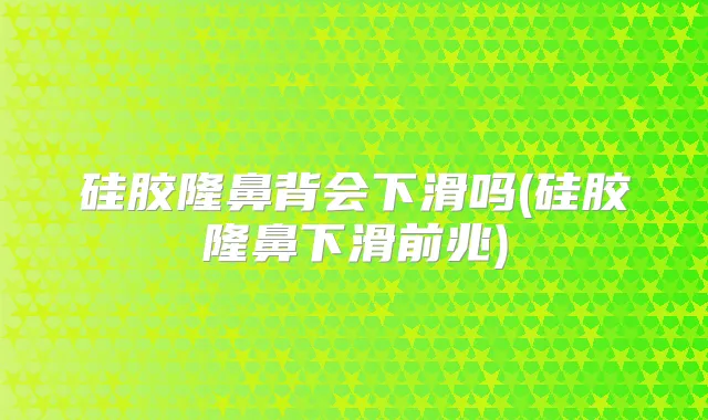 硅胶隆鼻背会下滑吗(硅胶隆鼻下滑前兆)