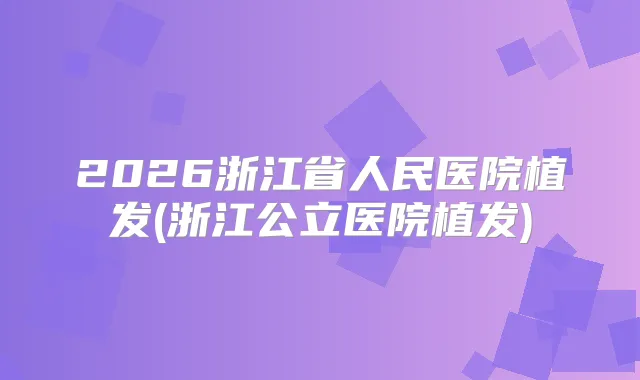 2026浙江省人民医院植发(浙江公立医院植发)