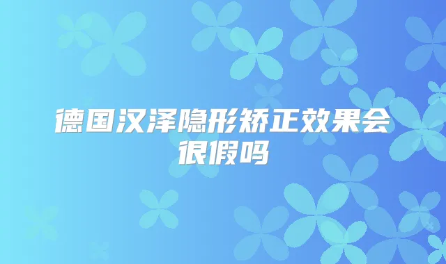 德国汉泽隐形矫正效果会很假吗