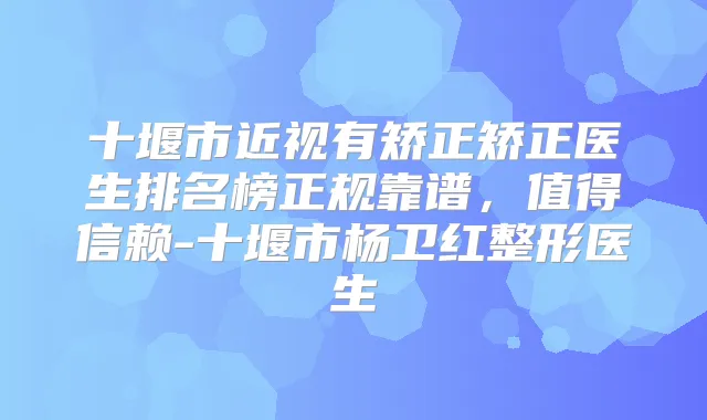 十堰市近视有矫正矫正医生排名榜正规靠谱，值得信赖-十堰市杨卫红整形医生