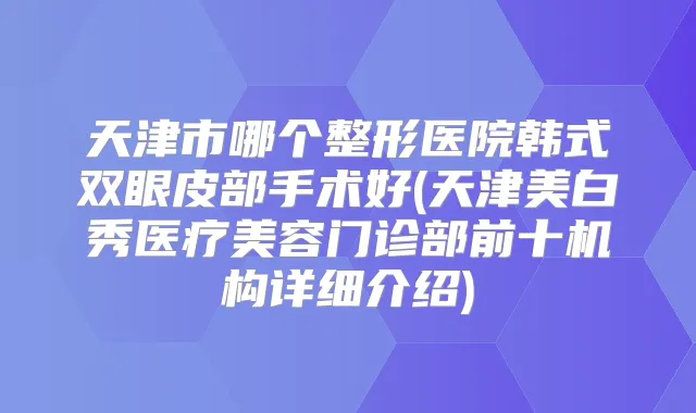 天津市哪个整形医院韩式双眼皮部手术好(天津美白秀医疗美容门诊部前十机构详细介绍)